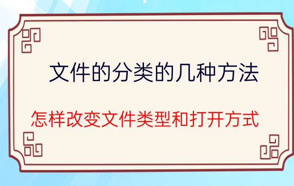 文件的分类的几种方法 怎样改变文件类型和打开方式？